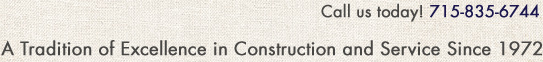 Call us today! 715-835-6744. A Tradition of Excellence in Construction and Service Since 1972